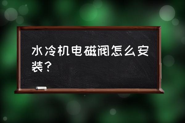 水冷式冷水机组安装要点 水冷机电磁阀怎么安装? 水冷式冷水机组安装要点 水冷机电磁阀怎么安装?