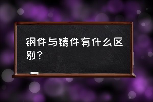 铸件和锻件哪个焊接强度高 钢件与铸件有什么区别？