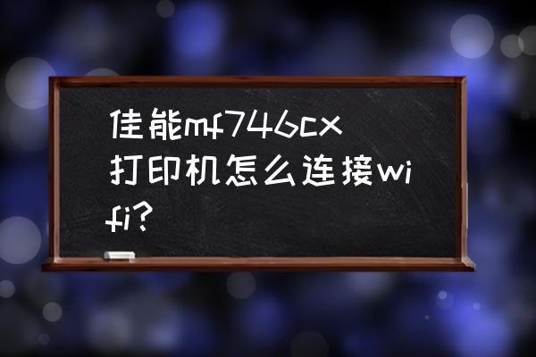佳能打印机怎么连接wifi操作步骤 佳能mf746cx打印机怎么连接wifi？