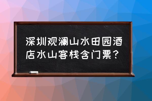 观澜山水田园入园门票多少钱 深圳观澜山水田园酒店水山客栈含门票？