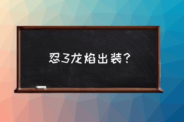 忍者必须死3小黑流派龙焰怎么解锁 忍3龙焰出装？