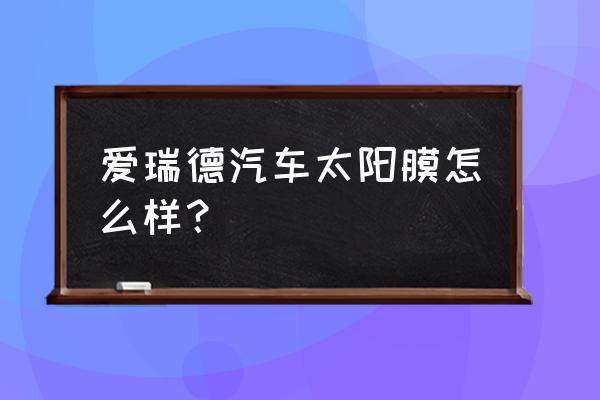 汽车太阳膜哪种最好 爱瑞德汽车太阳膜怎么样? 汽车太阳膜哪种最好 爱瑞德汽车太阳膜怎么样?