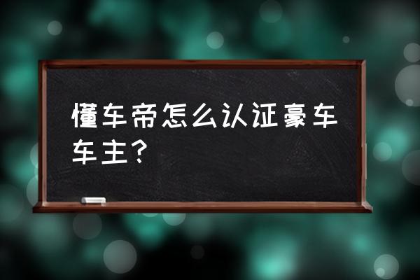 懂车帝怎么设置车友圈认证 懂车帝怎么认证豪车车主？