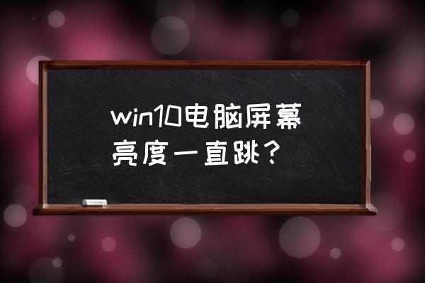 win10屏幕亮度调最暗还是感觉太亮 win10电脑屏幕亮度一直跳? win10屏幕亮度调最暗还是感觉太亮 win10电脑屏幕亮度一直跳?