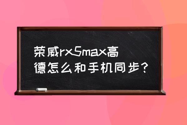 地图软件怎么用手机导航 荣威rx5max高德怎么和手机同步? 地图软件怎么用手机导航 荣威rx5max高德怎么和手机同步?