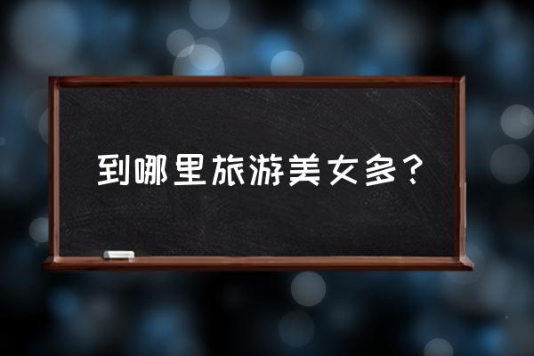 女人最该去的十个旅游景点 到哪里旅游美女多？