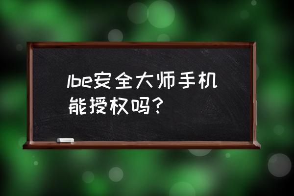 lbe主动防御模式怎么关闭 lbe安全大师手机能授权吗？