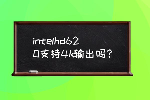 笔记本可以输出4k吗 intelhd620支持4k输出吗? 笔记本可以输出4k吗 intelhd620支持4k输出吗?