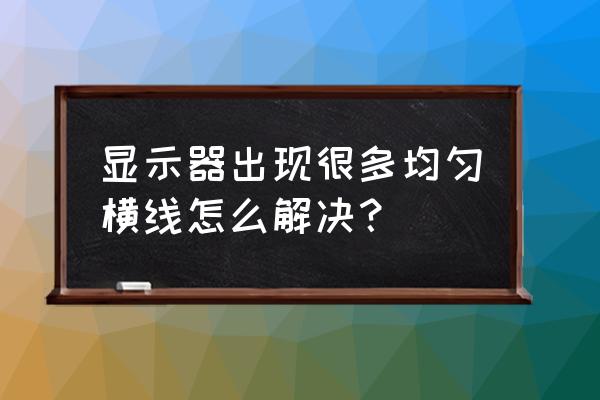 电脑显示屏有一条条白色横线 显示器出现很多均匀横线怎么解决? 电脑显示屏有一条条白色横线 显示器出现很多均匀横线怎么解决?