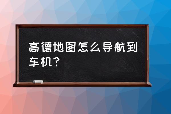 高德地图怎么把手机传到车机 高德地图怎么导航到车机? 高德地图怎么把手机传到车机 高德地图怎么导航到车机?