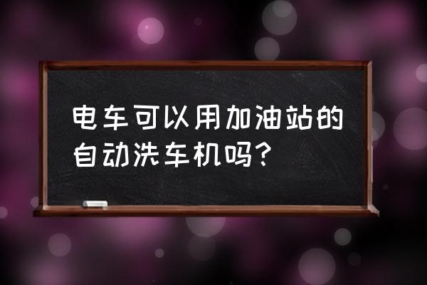 自助洗车机找不到地方投放 电车可以用加油站的自动洗车机吗？