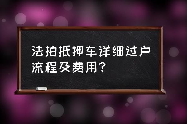 抵押车正确交易方法 法拍抵押车详细过户流程及费用? 抵押车正确交易方法 法拍抵押车详细过户流程及费用?