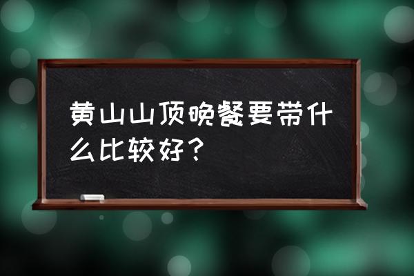 2022年黄山山顶吃饭攻略 黄山山顶晚餐要带什么比较好？