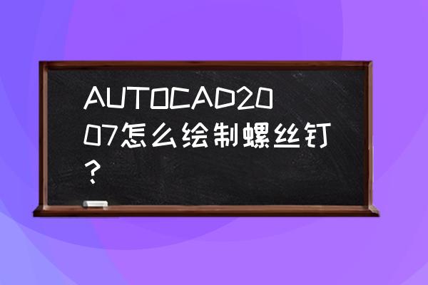 螺丝怎么画简单又漂亮 AUTOCAD2007怎么绘制螺丝钉? 螺丝怎么画简单又漂亮 AUTOCAD2007怎么绘制螺丝钉?