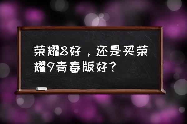 荣耀8和荣耀8青春版哪个好 荣耀8好，还是买荣耀9青春版好？