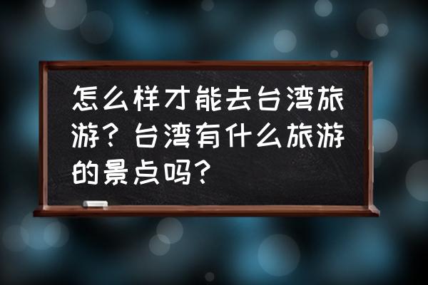 台湾有哪几个好玩的地方 怎么样才能去台湾旅游?台湾有什么旅游的景点吗? 台湾有哪几个好玩的地方 怎么样才能去台湾旅游?台湾有什么旅游的景点吗?