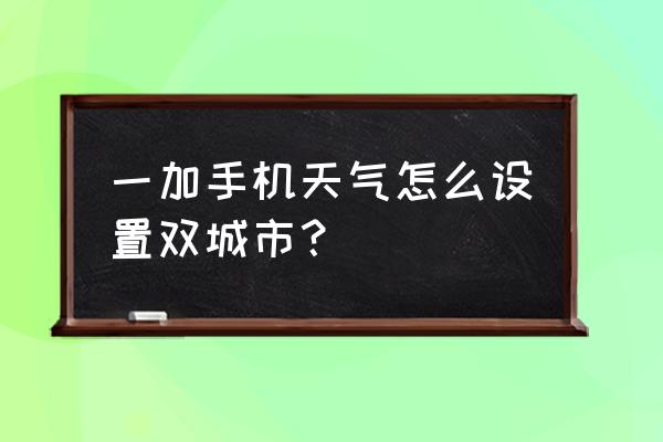一加9r手机如何将天气直接显示 一加手机天气怎么设置双城市? 一加9r手机如何将天气直接显示 一加手机天气怎么设置双城市?