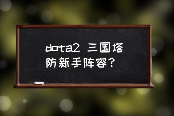 dota2三国竞技场英雄技能一览表 dota2 三国塔防新手阵容？
