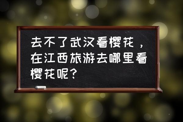 抚州情侣一定要去的地方 去不了武汉看樱花，在江西旅游去哪里看樱花呢？