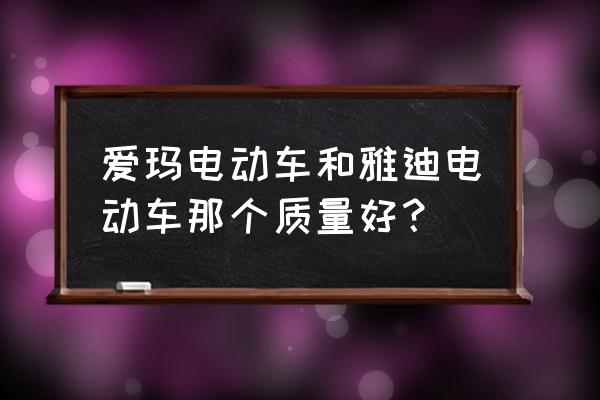雅迪和爱玛哪个更耐用 爱玛电动车和雅迪电动车那个质量好? 雅迪和爱玛哪个更耐用 爱玛电动车和雅迪电动车那个质量好?