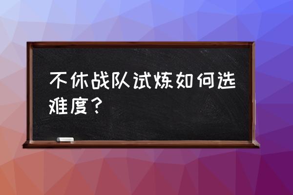 不休战队英雄如何突破100级 不休战队试炼如何选难度? 不休战队英雄如何突破100级 不休战队试炼如何选难度?