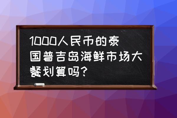 带孩子普吉岛旅游如何省钱呢 1000人民币的泰国普吉岛海鲜市场大餐划算吗？