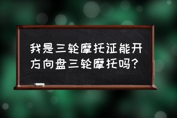 学完c证直接能学b证吗 我是三轮摩托证能开方向盘三轮摩托吗？