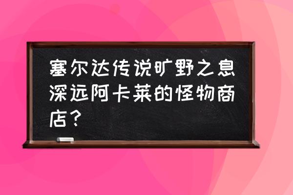 塞尔达传说怪物商店什么值得买 塞尔达传说旷野之息深远阿卡莱的怪物商店? 塞尔达传说怪物商店什么值得买 塞尔达传说旷野之息深远阿卡莱的怪物商店?