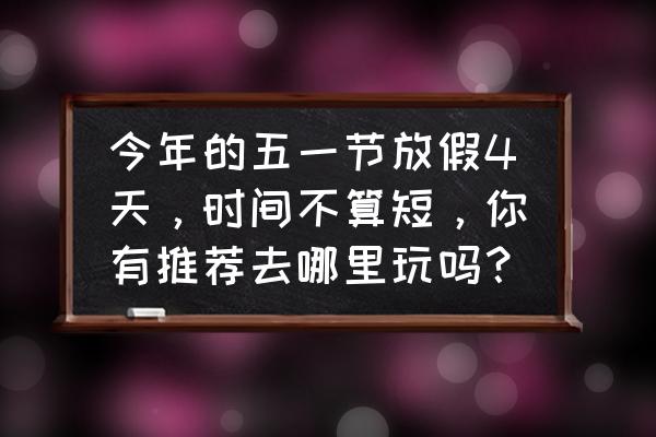 五一节小长假适合去哪里玩 今年的五一节放假4天，时间不算短，你有推荐去哪里玩吗？