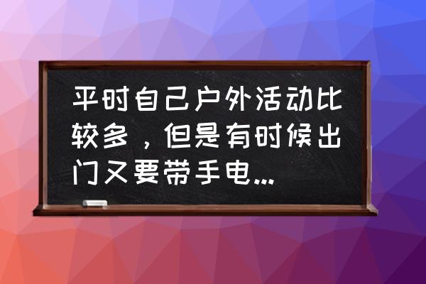 户外徒步需要多少升的水袋 平时自己户外活动比较多，但是有时候出门又要带手电筒电池充电器又要带移动电源，有推荐什么产品可以一次解决问题吗？
