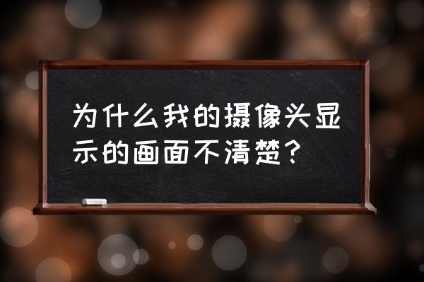 图片不清晰可有什么办法 为什么我的摄像头显示的画面不清楚？