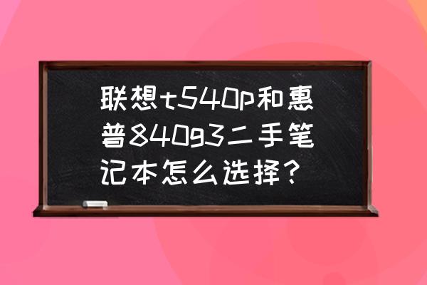 联想t540p无线连接 联想t540p和惠普840g3二手笔记本怎么选择? 联想t540p无线连接 联想t540p和惠普840g3二手笔记本怎么选择?