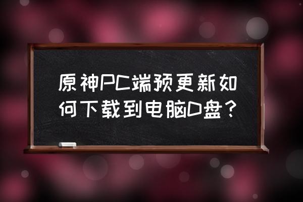 原神2.0预下载有什么用 原神PC端预更新如何下载到电脑D盘? 原神2.0预下载有什么用 原神PC端预更新如何下载到电脑D盘?