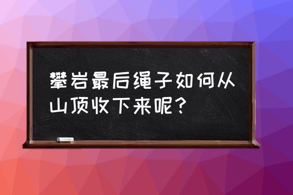徒手攀岩怎么从山顶下来 攀岩最后绳子如何从山顶收下来呢？