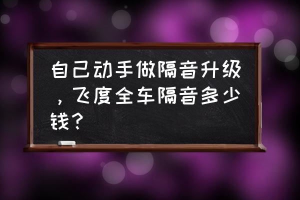 全车隔音自己能做吗 自己动手做隔音升级,飞度全车隔音多少钱? 全车隔音自己能做吗 自己动手做隔音升级,飞度全车隔音多少钱?