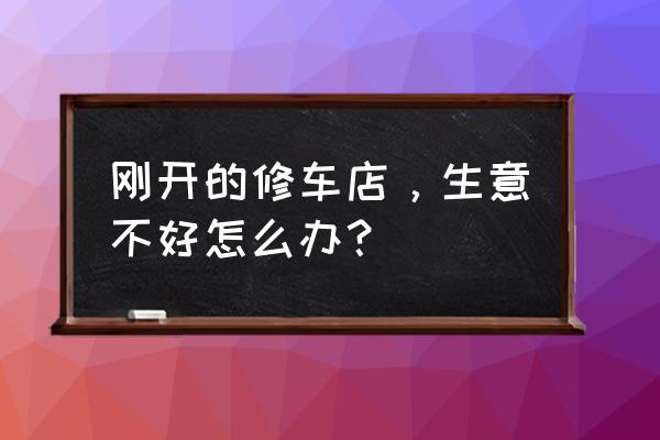 刚开的修车店没生意怎么办 刚开的修车店，生意不好怎么办？