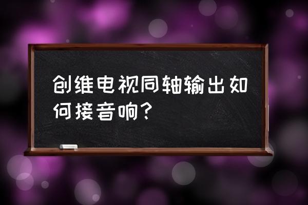 电视同轴输出怎么控制音量 创维电视同轴输出如何接音响? 电视同轴输出怎么控制音量 创维电视同轴输出如何接音响?