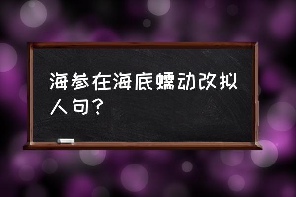 海里到处都是海参改为拟人句 海参在海底蠕动改拟人句？