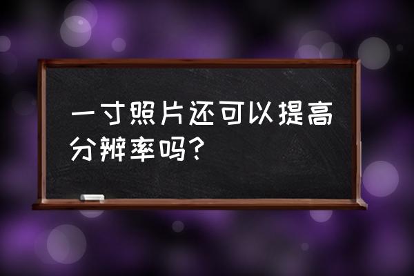 ps提高照片分辨率和清晰度 一寸照片还可以提高分辨率吗？