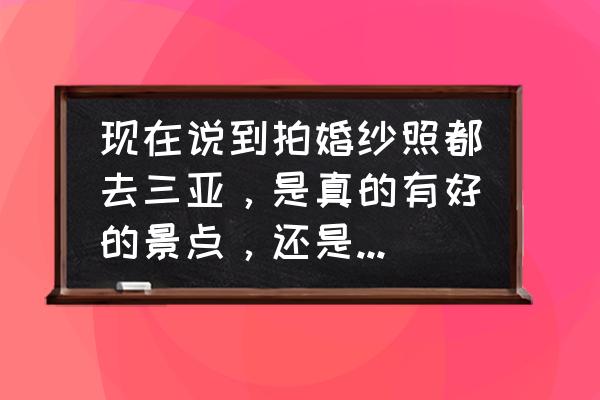 三亚最好的拍婚纱照地方有哪些 现在说到拍婚纱照都去三亚，是真的有好的景点，还是炒作出来的？