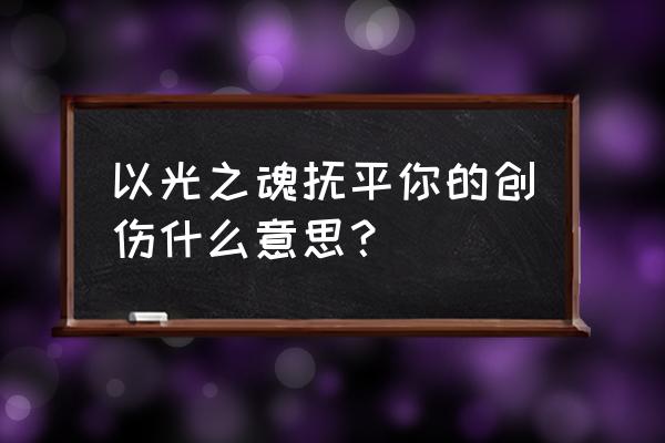 光之魂单人攻略 以光之魂抚平你的创伤什么意思? 光之魂单人攻略 以光之魂抚平你的创伤什么意思?