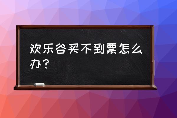 欢乐谷需要提前订票吗 欢乐谷买不到票怎么办? 欢乐谷需要提前订票吗 欢乐谷买不到票怎么办?