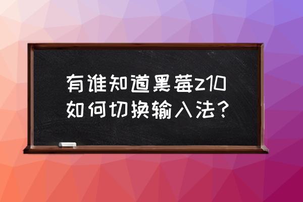 怎样进入黑莓z10工程模式 有谁知道黑莓z10如何切换输入法? 怎样进入黑莓z10工程模式 有谁知道黑莓z10如何切换输入法?