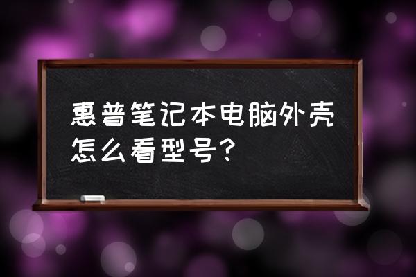 惠普笔记本电脑型号说明 惠普笔记本电脑外壳怎么看型号？