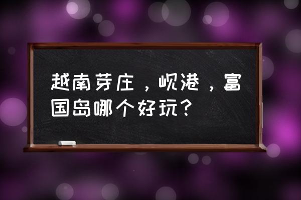 越南芽庄的珍珠岛上有什么好玩的 越南芽庄，岘港，富国岛哪个好玩？