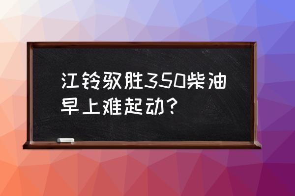 柴油车忽然间不好启动是怎么回事 江铃驭胜350柴油早上难起动? 柴油车忽然间不好启动是怎么回事 江铃驭胜350柴油早上难起动?
