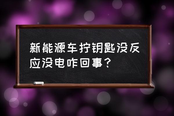 新能源车长期不动没电了怎么办 新能源车拧钥匙没反应没电咋回事? 新能源车长期不动没电了怎么办 新能源车拧钥匙没反应没电咋回事?