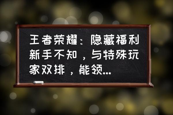 王者荣耀友情重燃怎么找到 王者荣耀：隐藏福利新手不知，与特殊玩家双排，能领888点券皮肤，知道吗？