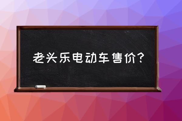 老头乐为啥叫老头乐 老头乐电动车售价? 老头乐为啥叫老头乐 老头乐电动车售价?