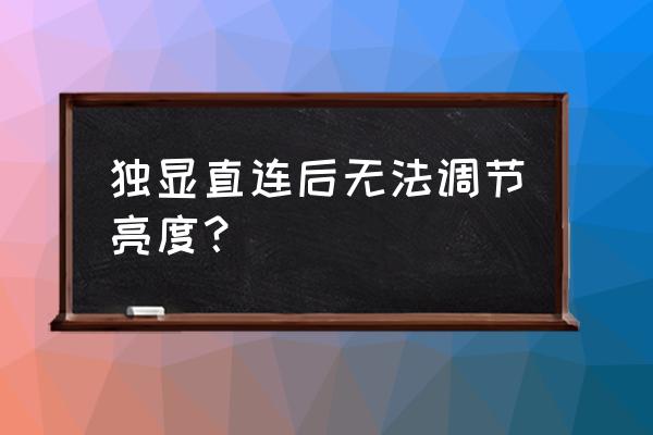 笔记本电脑独立显卡调不了亮度 独显直连后无法调节亮度? 笔记本电脑独立显卡调不了亮度 独显直连后无法调节亮度?